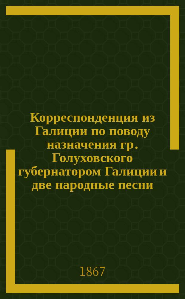 Корреспонденция из Галиции [по поводу назначения гр. Голуховского губернатором Галиции и две народные песни, сложенные по этому поводу