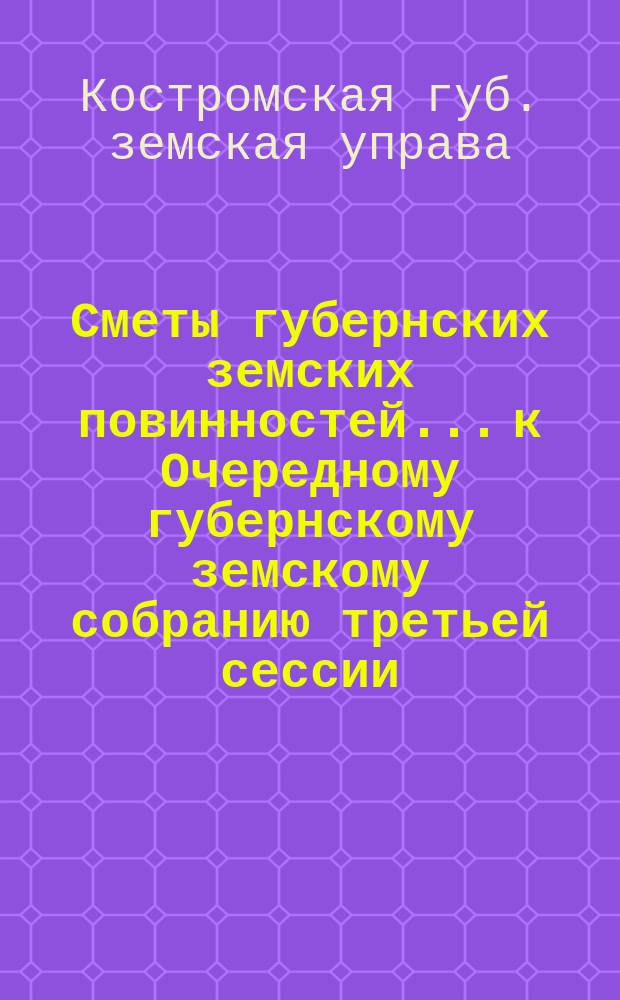 Сметы губернских земских повинностей... к Очередному губернскому земскому собранию третьей сессии