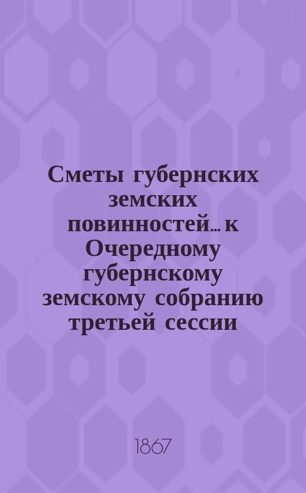 Сметы губернских земских повинностей... к Очередному губернскому земскому собранию третьей сессии. ... на 1868 г.