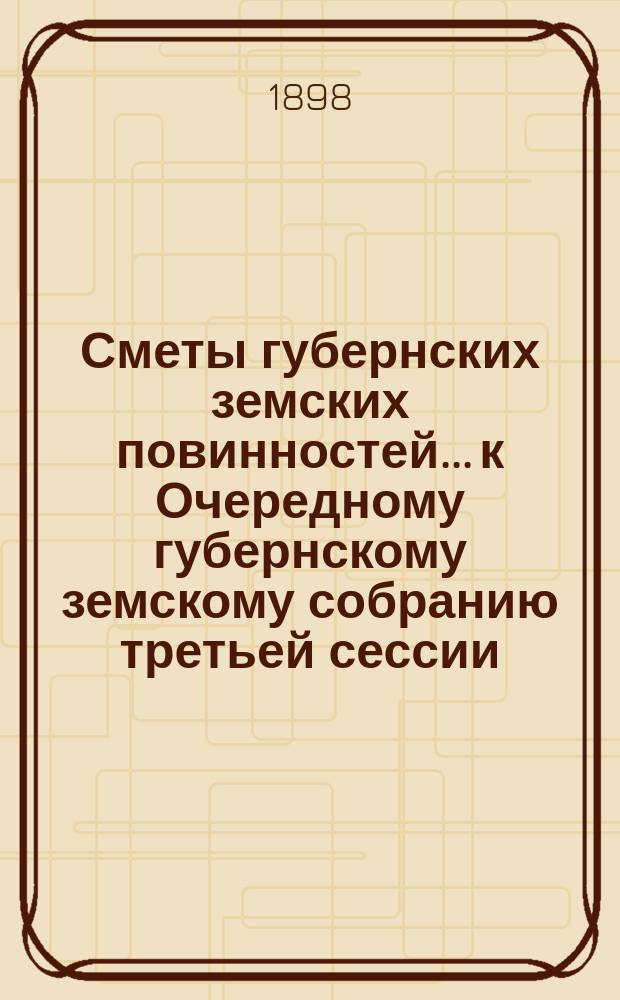 Сметы губернских земских повинностей... к Очередному губернскому земскому собранию третьей сессии. ... на 1899 год