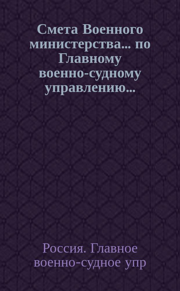 Смета Военного министерства ... по Главному военно-судному управлению ...