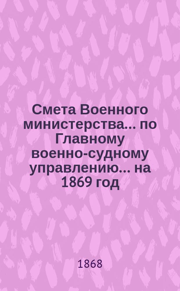 Смета Военного министерства ... по Главному военно-судному управлению ... на 1869 год