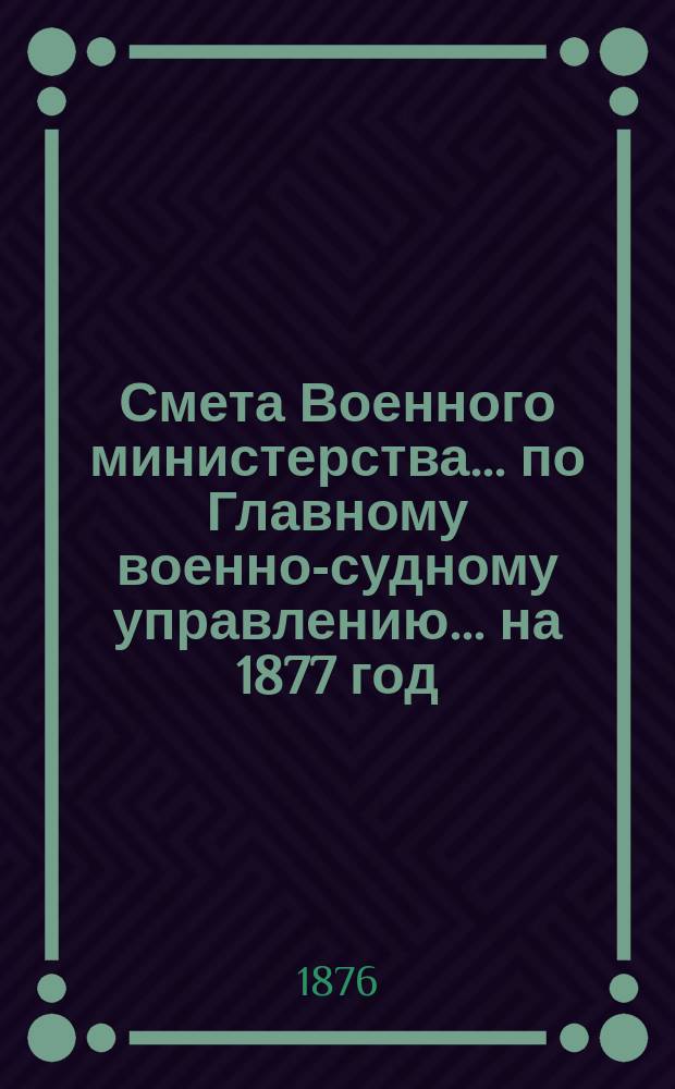 Смета Военного министерства ... по Главному военно-судному управлению ... на 1877 год
