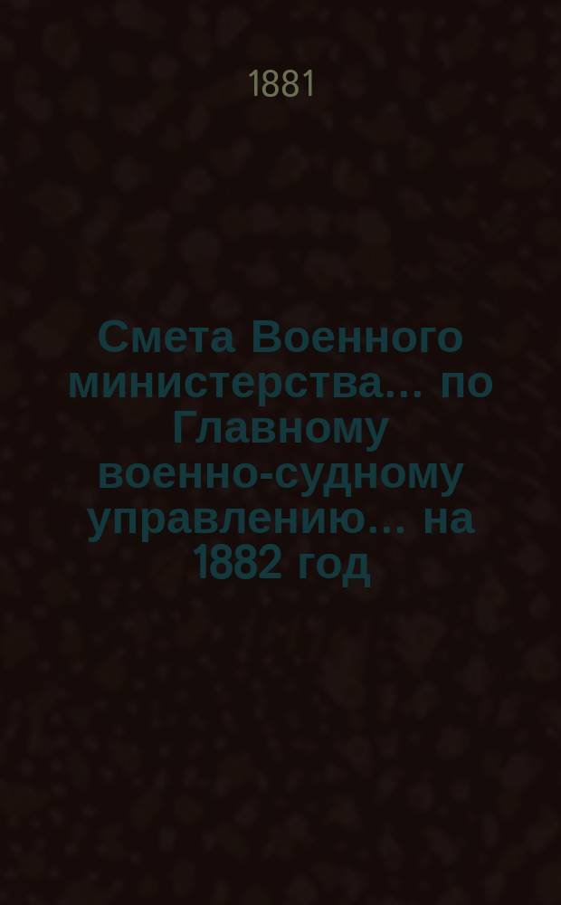 Смета Военного министерства ... по Главному военно-судному управлению ... на 1882 год