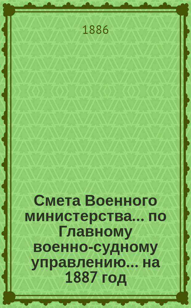 Смета Военного министерства ... по Главному военно-судному управлению ... на 1887 год