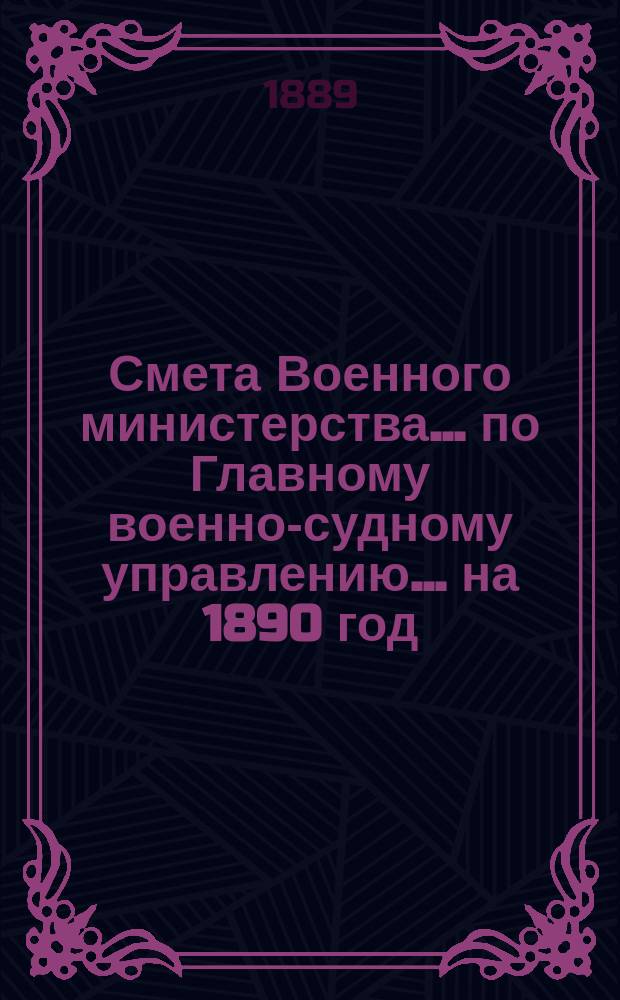 Смета Военного министерства ... по Главному военно-судному управлению ... на 1890 год