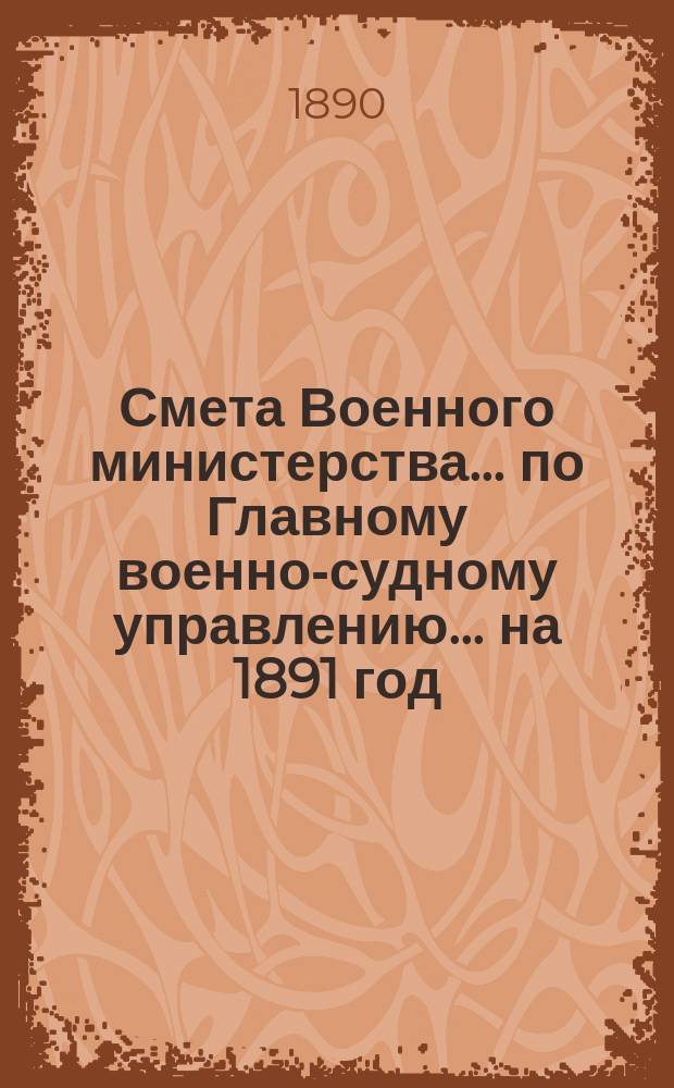 Смета Военного министерства ... по Главному военно-судному управлению ... на 1891 год
