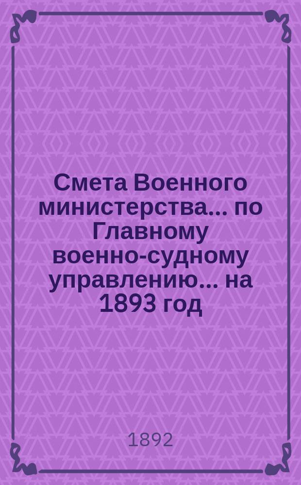 Смета Военного министерства ... по Главному военно-судному управлению ... на 1893 год