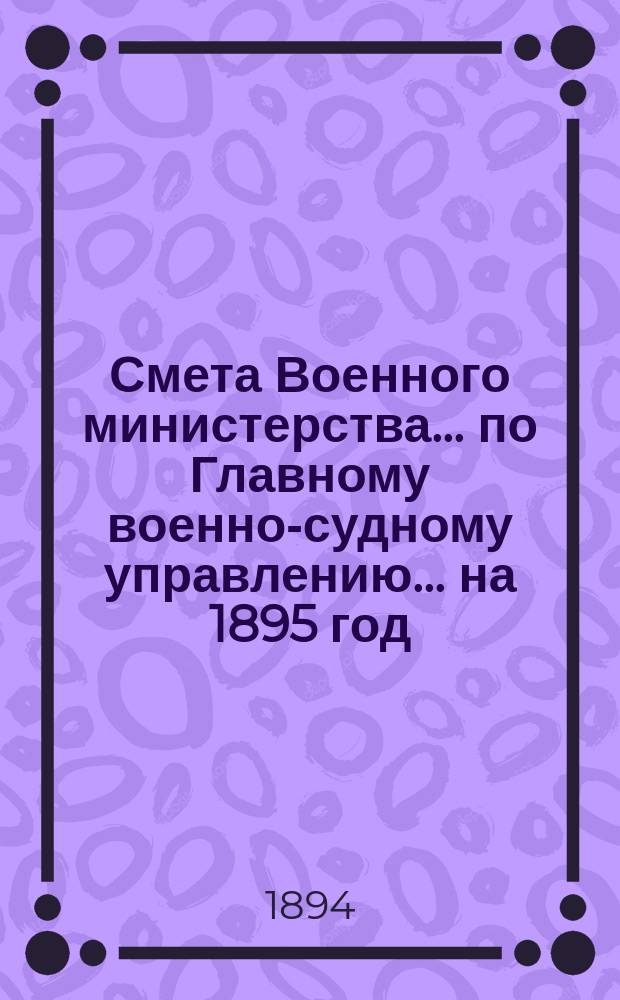Смета Военного министерства ... по Главному военно-судному управлению ... на 1895 год