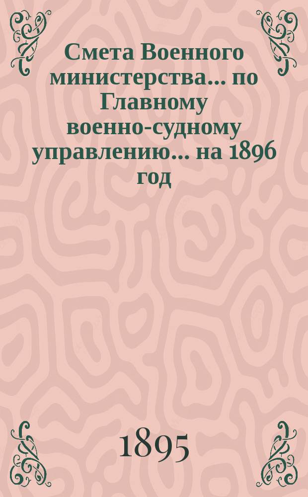 Смета Военного министерства ... по Главному военно-судному управлению ... на 1896 год