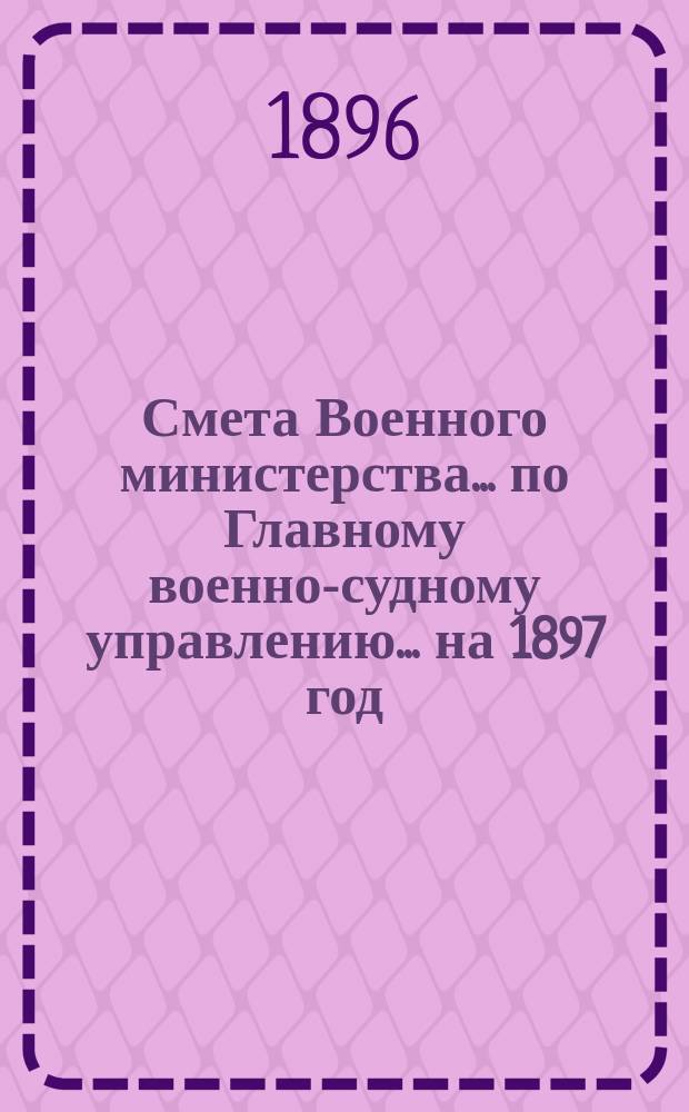 Смета Военного министерства ... по Главному военно-судному управлению ... на 1897 год