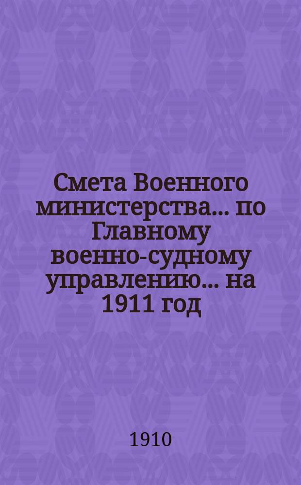 Смета Военного министерства ... по Главному военно-судному управлению ... на 1911 год