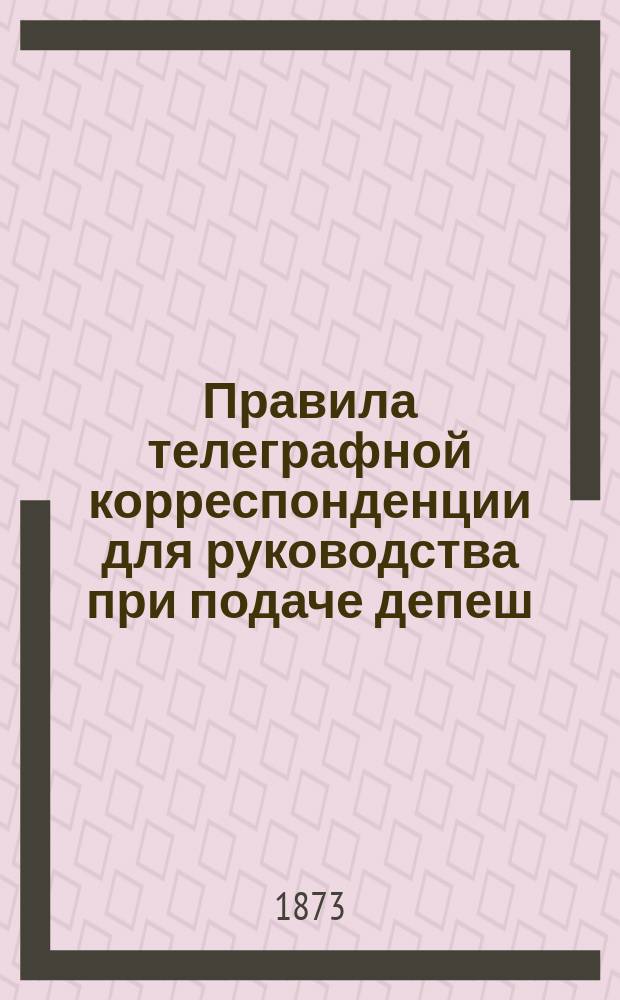 Правила телеграфной корреспонденции для руководства при подаче депеш : С прил.