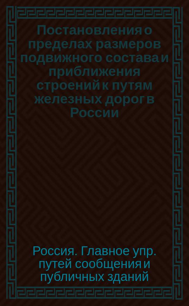 Постановления о пределах размеров подвижного состава и приближения строений к путям железных дорог в России : Утв. к руководству 18 марта 1860 г. Главноуправляющий путями сообщ. и публич. зданиями