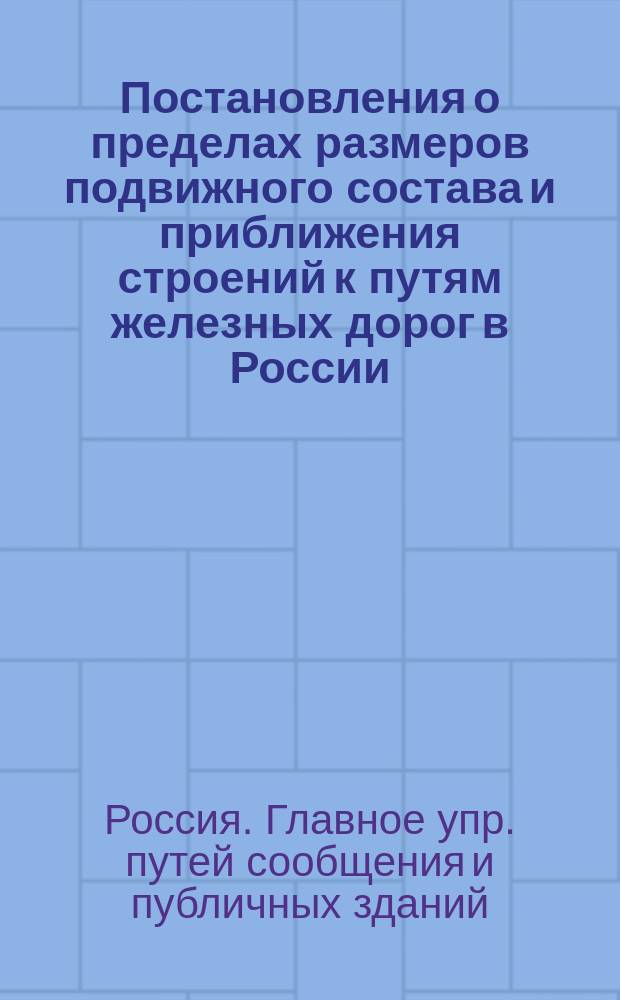 Постановления о пределах размеров подвижного состава и приближения строений к путям железных дорог в России : Утв. к руководству 18 марта 1860 г. Главноуправляющий путями сообщ. и публич. зданиями