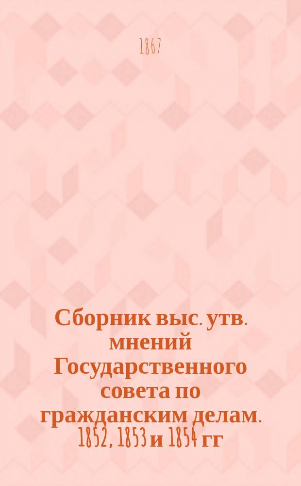 Сборник выс. утв. мнений Государственного совета по гражданским делам. 1852, 1853 и 1854 гг.