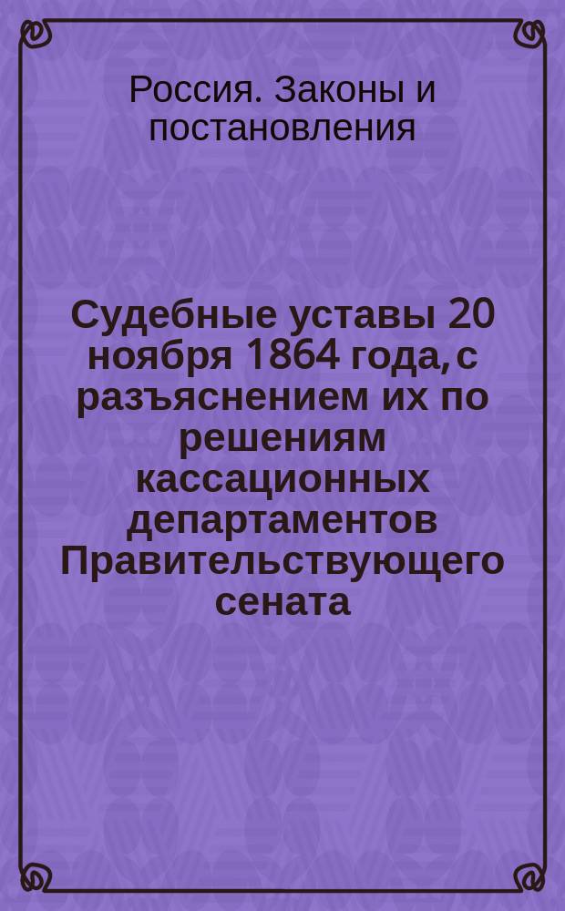 Судебные уставы 20 ноября 1864 года, с разъяснением их по решениям кассационных департаментов Правительствующего сената : Карман. (неофиц.) изд