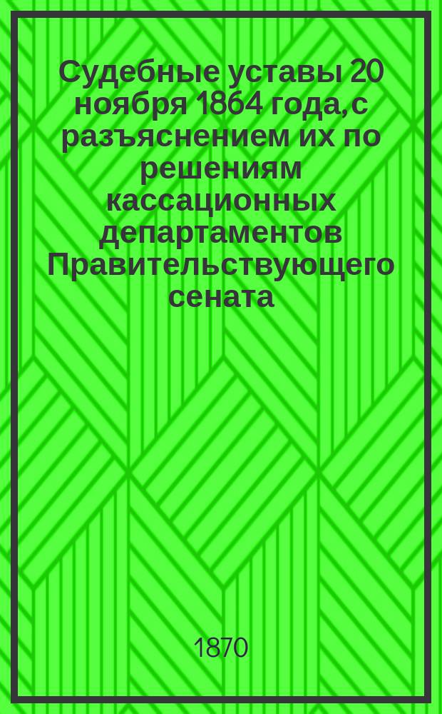 Судебные уставы 20 ноября 1864 года, с разъяснением их по решениям кассационных департаментов Правительствующего сената : Карман. (неофиц.) изд