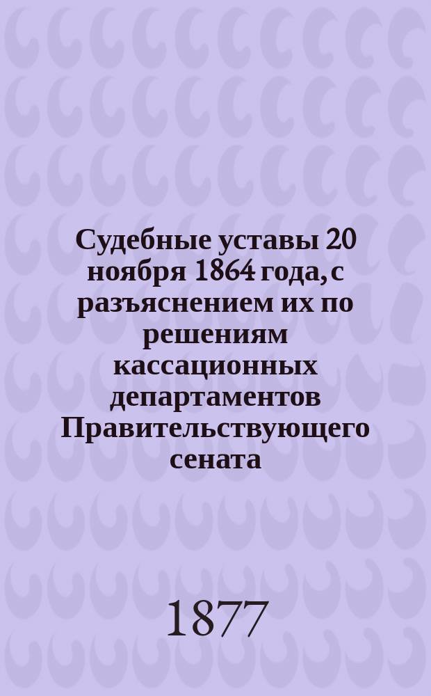 Судебные уставы 20 ноября 1864 года, с разъяснением их по решениям кассационных департаментов Правительствующего сената : Карман. (неофиц.) изд