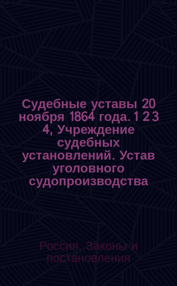 Судебные уставы 20 ноября 1864 года. 1 2 3 4, Учреждение судебных установлений. Устав уголовного судопроизводства. Устав судопроизводства гражданского и охранительного. Устав о наказаниях, налагаемых мировыми судьями : С изъяснением ст. законов, на которые содержатся в уставах ссылки, с приб. всех позднейших по судеб. части узаконений, вышедших до 20 февр. 1867 г. : Карман. (неофиц.) изд