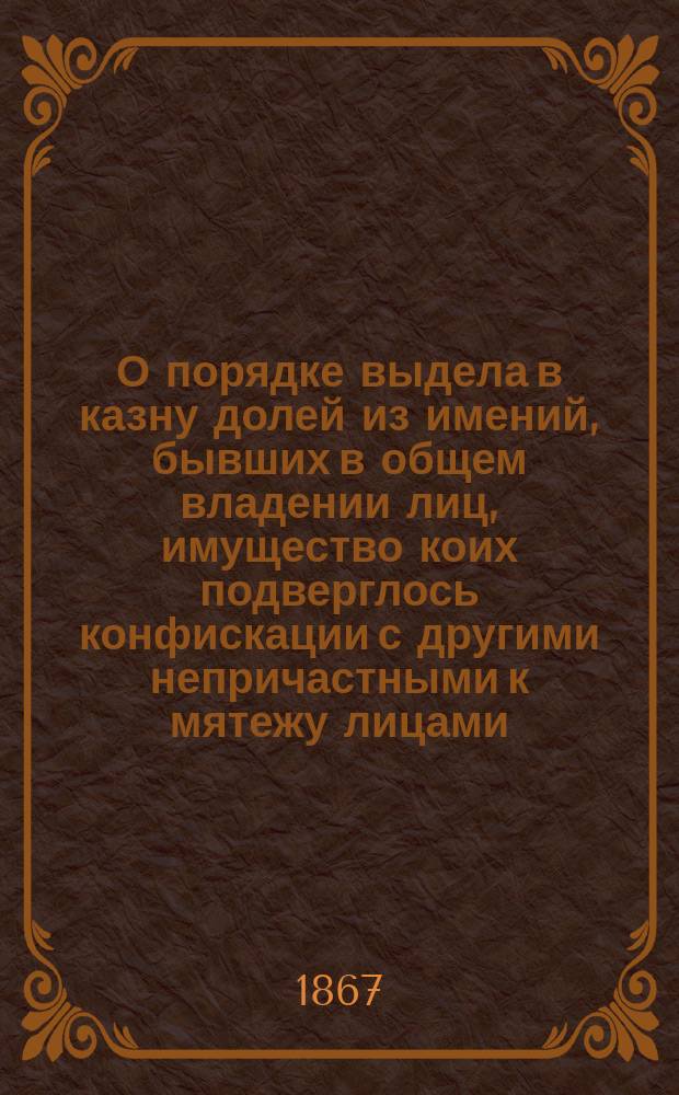 О порядке выдела в казну долей из имений, бывших в общем владении лиц, имущество коих подверглось конфискации с другими непричастными к мятежу лицами