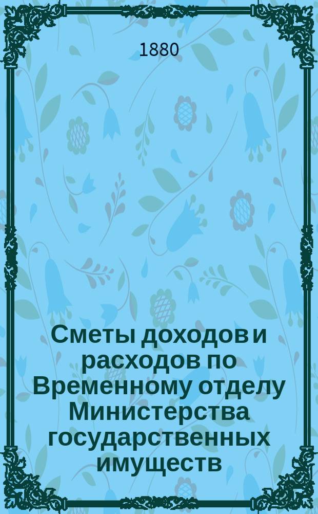 Сметы доходов и расходов по Временному отделу Министерства государственных имуществ.... на 1881 год