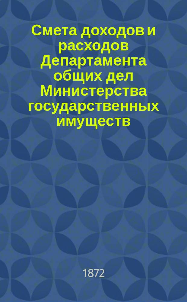 Смета доходов и расходов Департамента общих дел Министерства государственных имуществ... на 1873 год