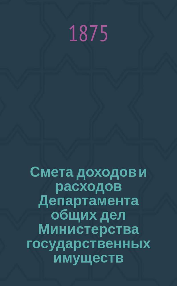 Смета доходов и расходов Департамента общих дел Министерства государственных имуществ... на 1876 год