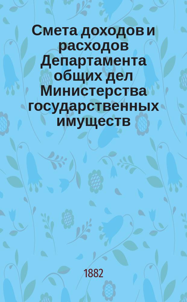 Смета доходов и расходов Департамента общих дел Министерства государственных имуществ... на 1883 год