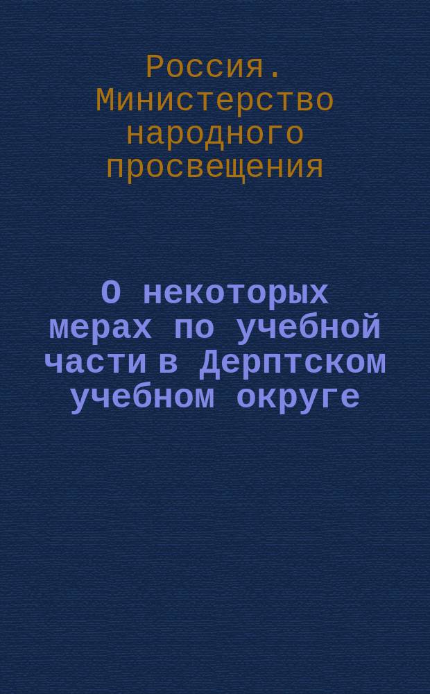 О некоторых мерах по учебной части в Дерптском учебном округе : Представление в Ком. министров