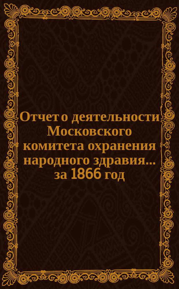 Отчет о деятельности Московского комитета охранения народного здравия... за 1866 год