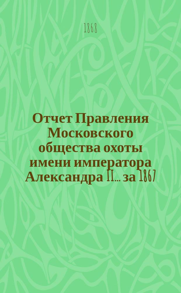 Отчет Правления Московского общества охоты имени императора Александра II... ... за 1867/8 год