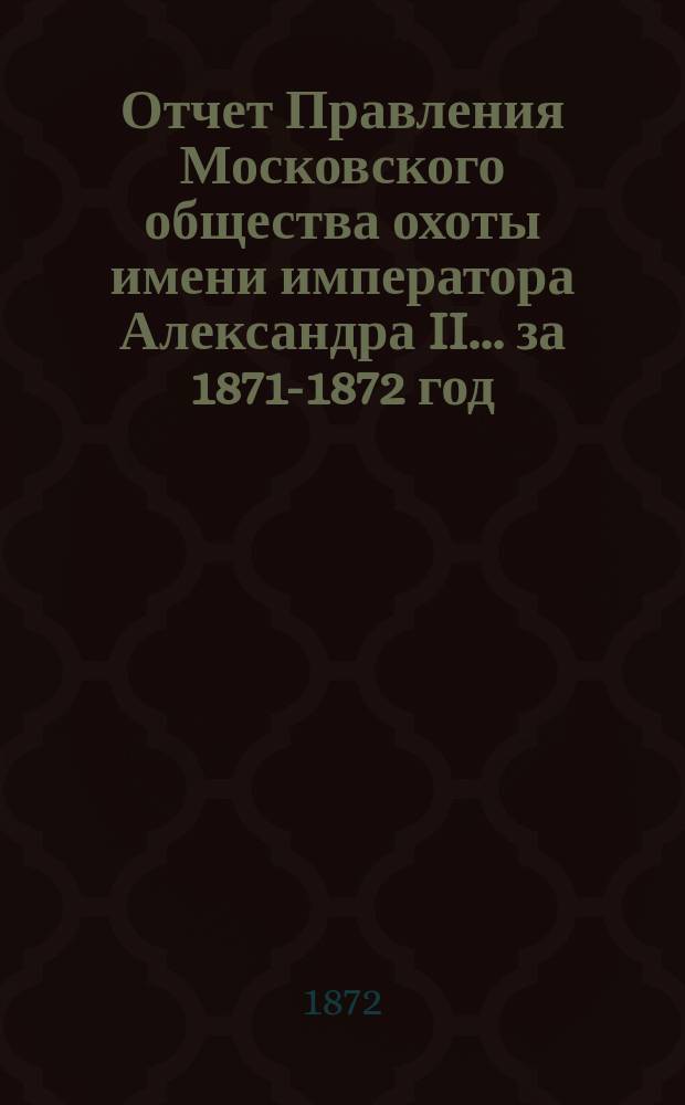 Отчет Правления Московского общества охоты имени императора Александра II... ... за 1871-1872 год