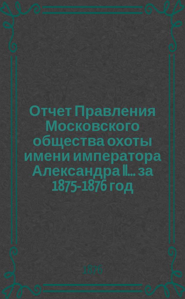 Отчет Правления Московского общества охоты имени императора Александра II... ... за 1875-1876 год