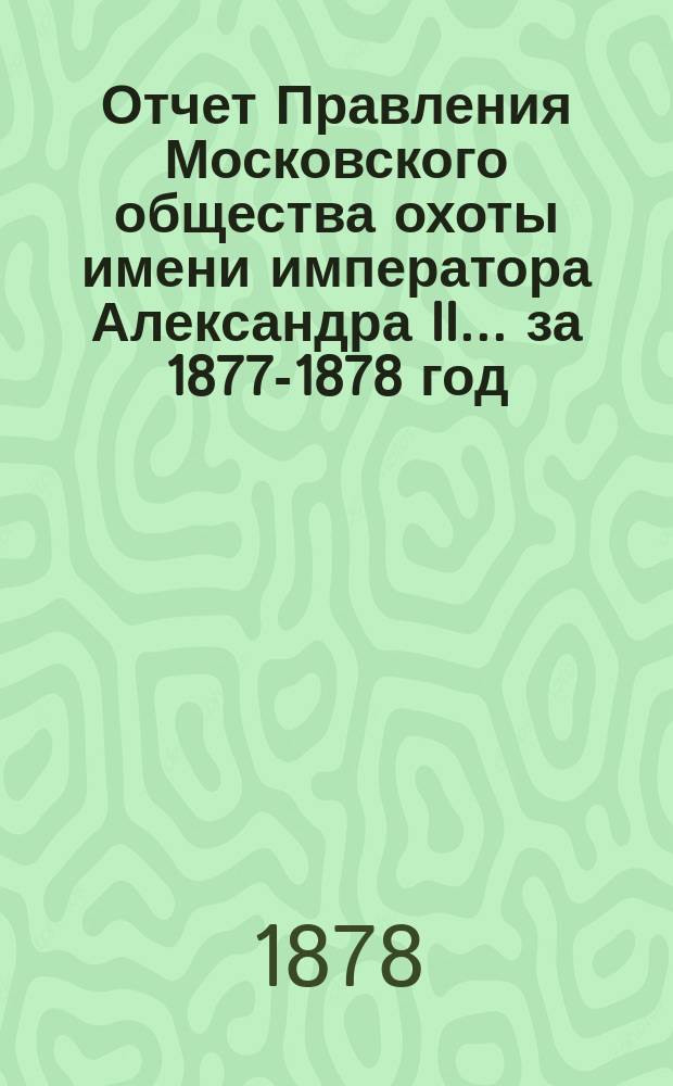 Отчет Правления Московского общества охоты имени императора Александра II... ... за 1877-1878 год