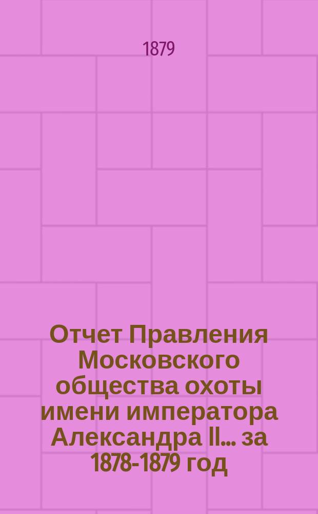 Отчет Правления Московского общества охоты имени императора Александра II... ... за 1878-1879 год