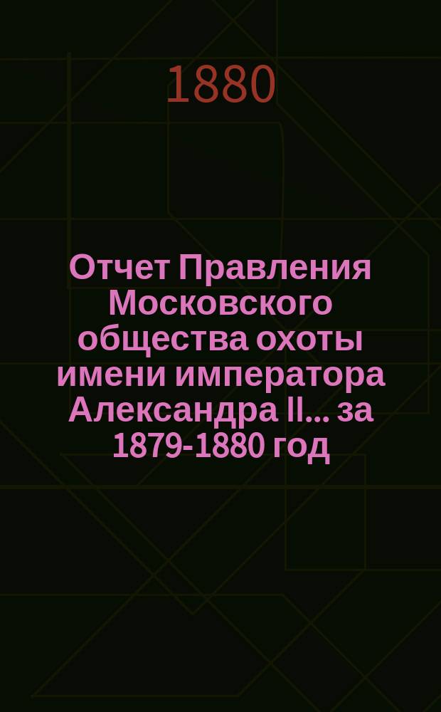 Отчет Правления Московского общества охоты имени императора Александра II... ... за 1879-1880 год