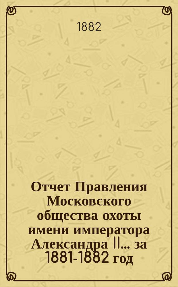 Отчет Правления Московского общества охоты имени императора Александра II... ... за 1881-1882 год