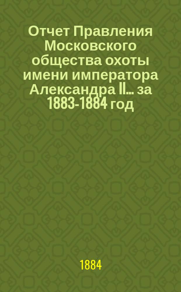 Отчет Правления Московского общества охоты имени императора Александра II... ... за 1883-1884 год