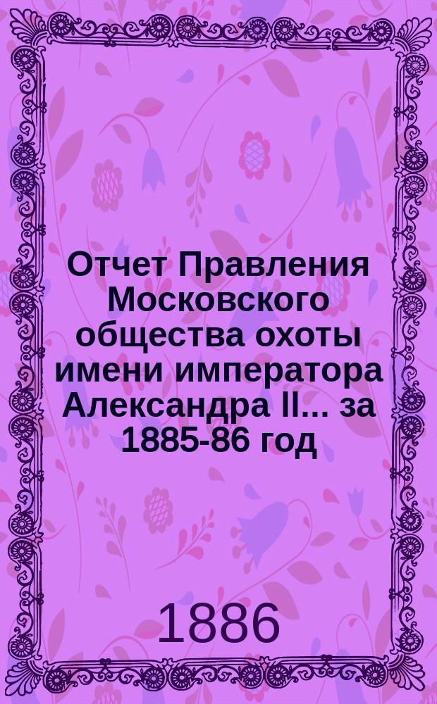 Отчет Правления Московского общества охоты имени императора Александра II... ... за 1885-86 год