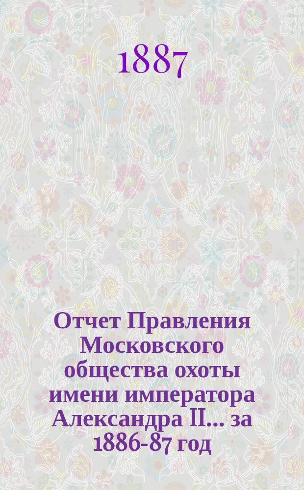 Отчет Правления Московского общества охоты имени императора Александра II... ... за 1886-87 год