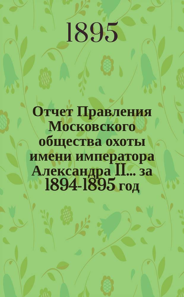 Отчет Правления Московского общества охоты имени императора Александра II... ... за 1894-1895 год