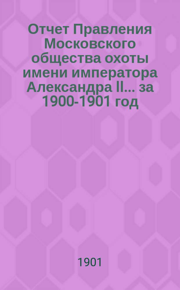 Отчет Правления Московского общества охоты имени императора Александра II... ... за 1900-1901 год