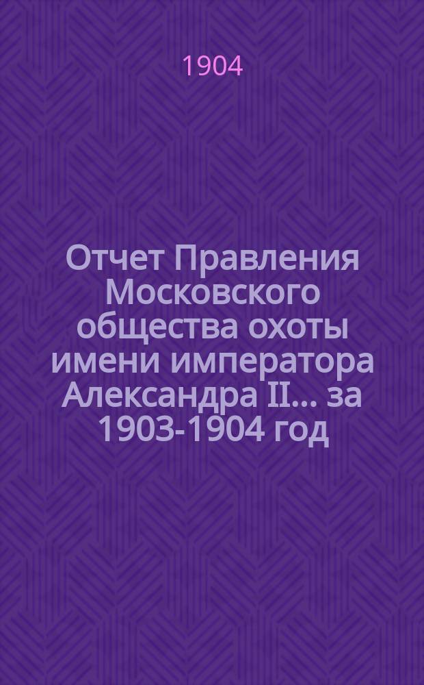 Отчет Правления Московского общества охоты имени императора Александра II... ... за 1903-1904 год