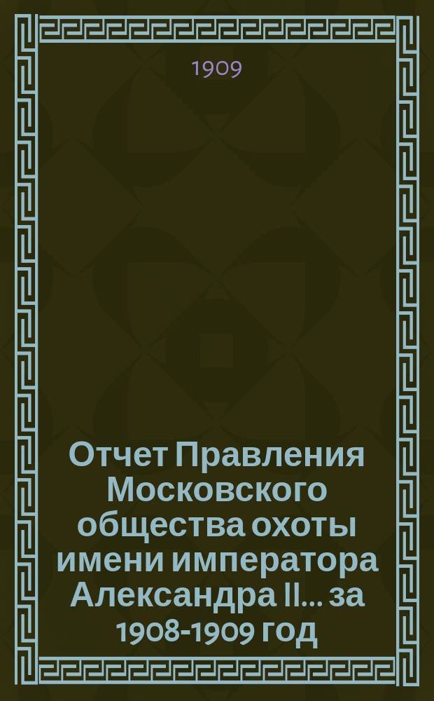 Отчет Правления Московского общества охоты имени императора Александра II... ... за 1908-1909 год