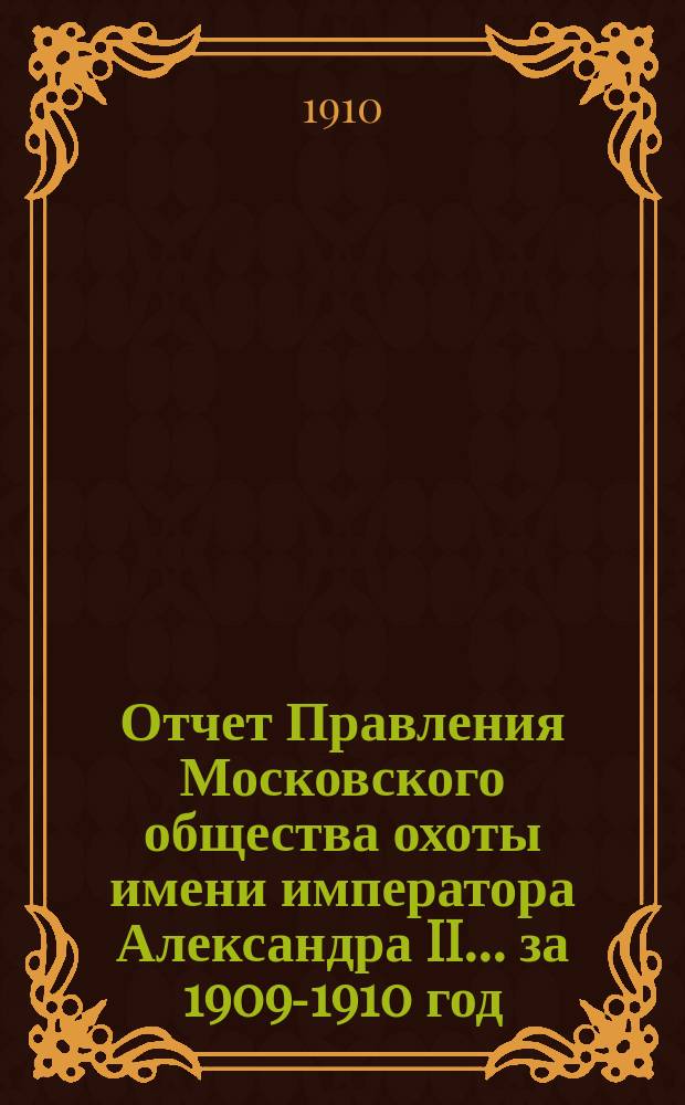 Отчет Правления Московского общества охоты имени императора Александра II... ... за 1909-1910 год