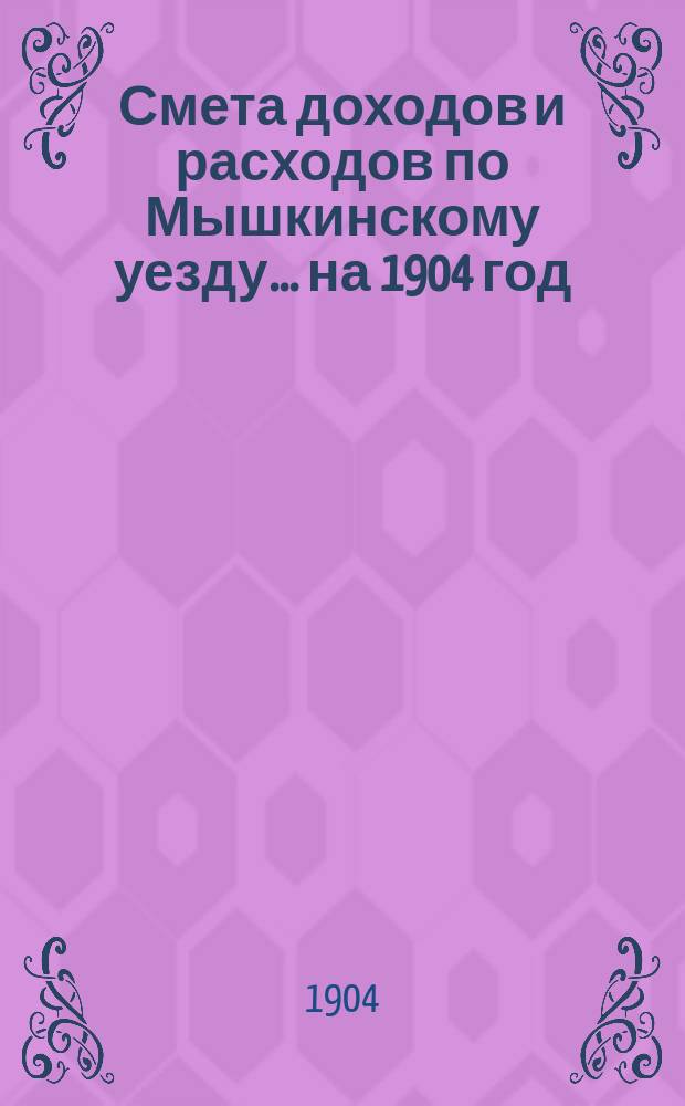 [Смета доходов и расходов по Мышкинскому уезду... ... на 1904 год