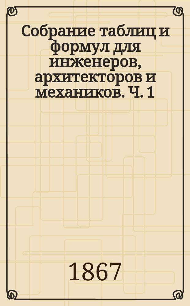 Собрание таблиц и формул для инженеров, архитекторов и механиков. Ч. 1 : Математика и прикладная механика