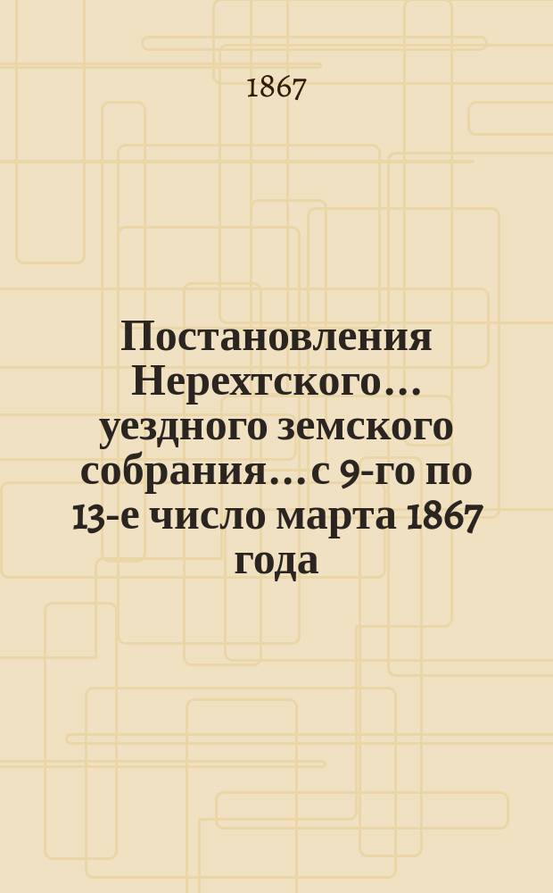 Постановления Нерехтского... уездного земского собрания... с 9-го по 13-е число марта 1867 года