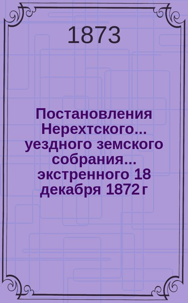 Постановления Нерехтского... уездного земского собрания... экстренного 18 декабря 1872 г.